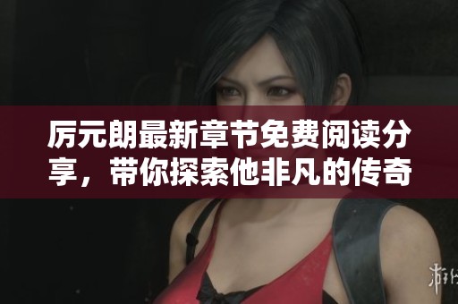 厲元朗最新章節(jié)免費(fèi)閱讀分享，帶你探索他非凡的傳奇人生