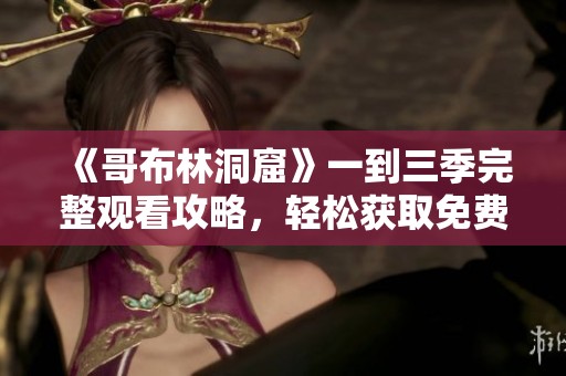 《哥布林洞窟》一到三季完整觀(guān)看攻略，輕松獲取免費(fèi)觀(guān)看資源
