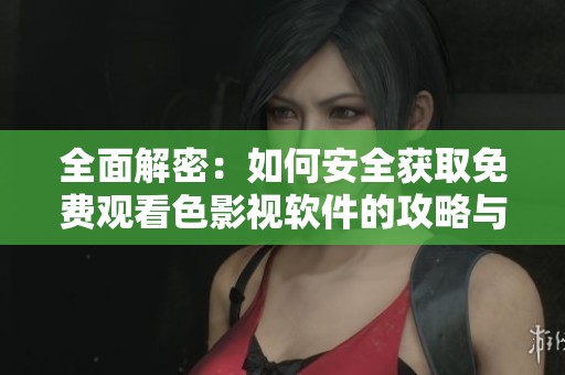 全面解密：如何安全獲取免費(fèi)觀看色影視軟件的攻略與技巧