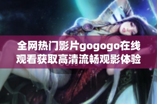 全網(wǎng)熱門影片gogogo在線觀看獲取高清流暢觀影體驗(yàn)的方法解析