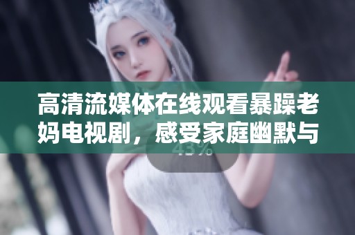 高清流媒體在線觀看暴躁老媽電視劇，感受家庭幽默與親情的碰撞