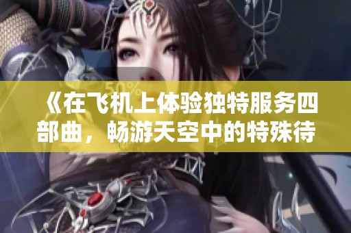 《在飛機(jī)上體驗(yàn)獨(dú)特服務(wù)四部曲，暢游天空中的特殊待遇》