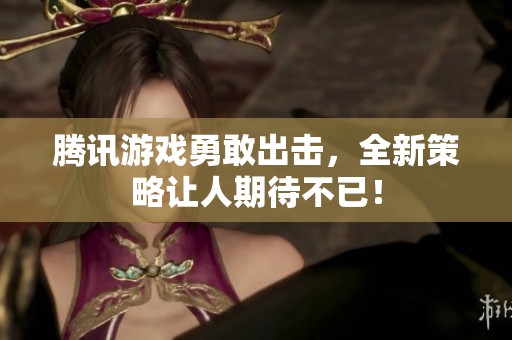 騰訊游戲勇敢出擊，全新策略讓人期待不已！