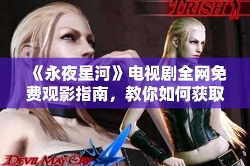《永夜星河》電視劇全網(wǎng)免費觀影指南，教你如何獲取高清資源
