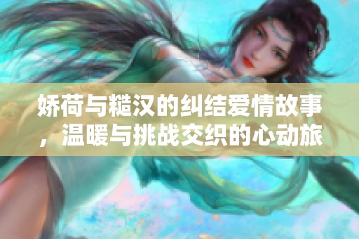 嬌荷與糙漢的糾結(jié)愛情故事，溫暖與挑戰(zhàn)交織的心動(dòng)旅程