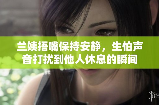 蘭姨捂嘴保持安靜，生怕聲音打擾到他人休息的瞬間