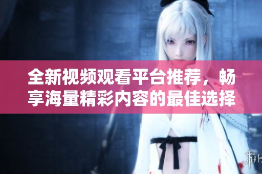 全新視頻觀看平臺(tái)推薦，暢享海量精彩內(nèi)容的最佳選擇