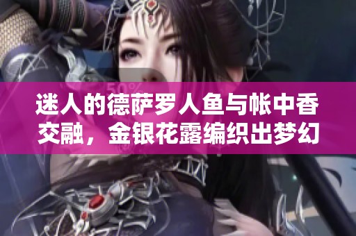 迷人的德薩羅人魚(yú)與帳中香交融，金銀花露編織出夢(mèng)幻的詩(shī)意時(shí)光