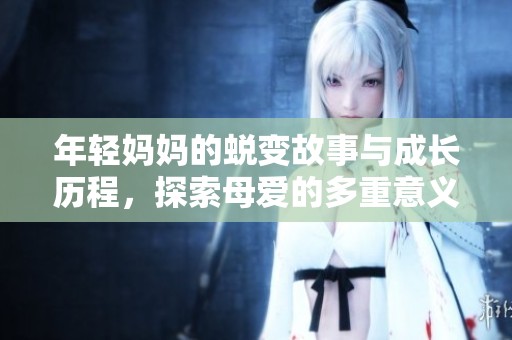 年輕媽媽的蛻變故事與成長(zhǎng)歷程，探索母愛(ài)的多重意義和挑戰(zhàn)