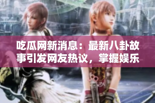 吃瓜網(wǎng)新消息：最新八卦故事引發(fā)網(wǎng)友熱議，掌握娛樂圈動(dòng)態(tài)！