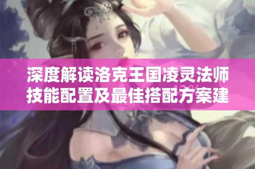 深度解讀洛克王國凌靈法師技能配置及最佳搭配方案建議