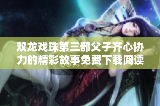 雙龍戲珠第三部父子齊心協(xié)力的精彩故事免費(fèi)下載閱讀全篇