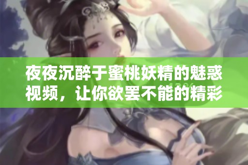 夜夜沉醉于蜜桃妖精的魅惑視頻，讓你欲罷不能的精彩體驗(yàn)