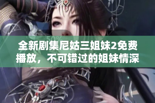 全新劇集尼姑三姐妹2免費播放，不可錯過的姐妹情深故事展現(xiàn)