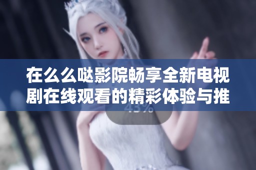 在么么噠影院暢享全新電視劇在線觀看的精彩體驗與推薦