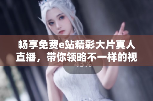 暢享免費e站精彩大片真人直播，帶你領略不一樣的視聽盛宴
