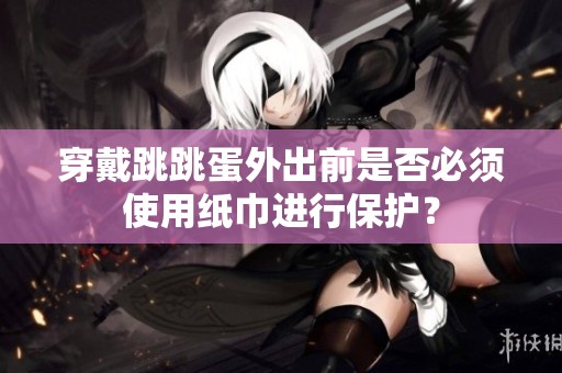 穿戴跳跳蛋外出前是否必須使用紙巾進(jìn)行保護(hù)？