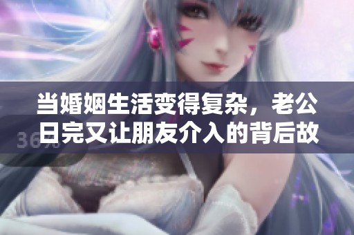 當(dāng)婚姻生活變得復(fù)雜，老公日完又讓朋友介入的背后故事揭秘