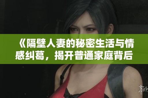 《隔壁人妻的秘密生活與情感糾葛，揭開普通家庭背后的不為人知故事》