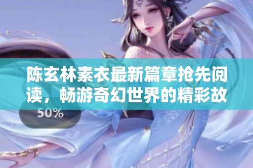 陳玄林素衣最新篇章?lián)屜乳喿x，暢游奇幻世界的精彩故事盡在其中