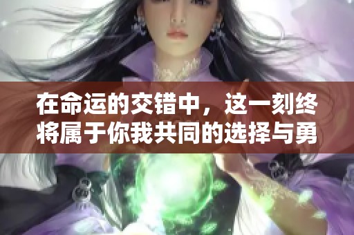 在命運(yùn)的交錯中，這一刻終將屬于你我共同的選擇與勇氣