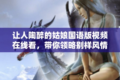 讓人陶醉的姑娘國(guó)語(yǔ)版視頻在線看，帶你領(lǐng)略別樣風(fēng)情與精彩內(nèi)容