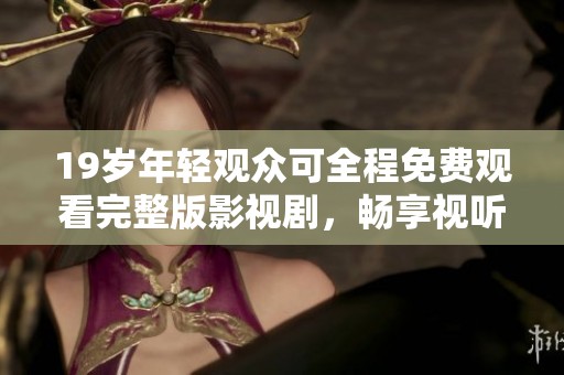 19歲年輕觀眾可全程免費(fèi)觀看完整版影視劇，暢享視聽盛宴