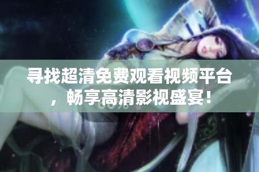 尋找超清免費(fèi)觀看視頻平臺(tái)，暢享高清影視盛宴！