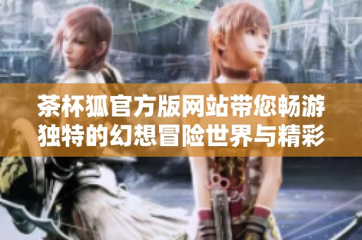 茶杯狐官方版網站帶您暢游獨特的幻想冒險世界與精彩玩法揭秘