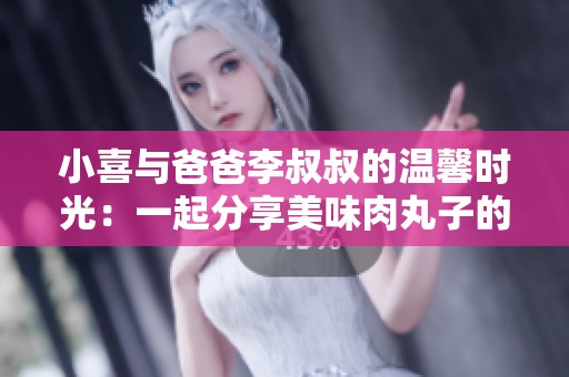 小喜與爸爸李叔叔的溫馨時(shí)光：一起分享美味肉丸子的故事