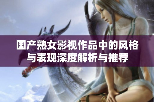 國(guó)產(chǎn)熟女影視作品中的風(fēng)格與表現(xiàn)深度解析與推薦
