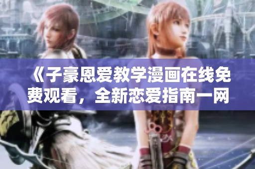 《子豪恩愛教學漫畫在線免費觀看，全新戀愛指南一網(wǎng)打盡》