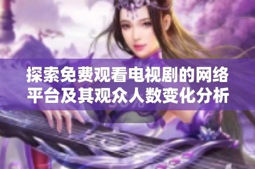 探索免費觀看電視劇的網(wǎng)絡(luò)平臺及其觀眾人數(shù)變化分析