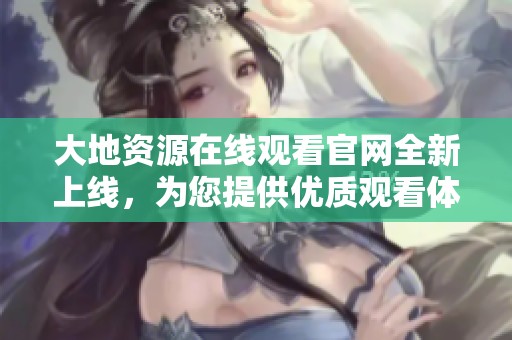 大地資源在線觀看官網(wǎng)全新上線，為您提供優(yōu)質觀看體驗