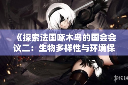 《探索法國啄木鳥的國會會議二：生物多樣性與環(huán)境保護的深度討論》