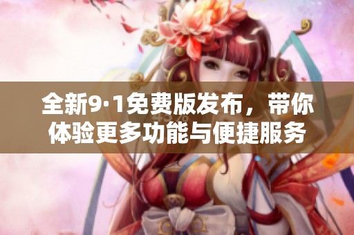 全新9·1免費(fèi)版發(fā)布，帶你體驗(yàn)更多功能與便捷服務(wù)