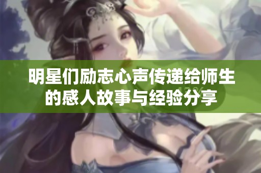 明星們勵(lì)志心聲傳遞給師生的感人故事與經(jīng)驗(yàn)分享