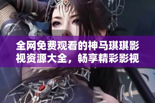 全網(wǎng)免費(fèi)觀看的神馬琪琪影視資源大全，暢享精彩影視體驗(yàn)！