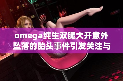 omega純生雙腿大開意外墜落的胎頭事件引發(fā)關(guān)注與討論