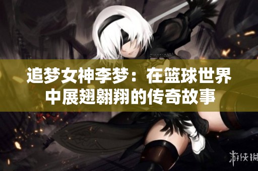 追夢(mèng)女神李夢(mèng)：在籃球世界中展翅翱翔的傳奇故事