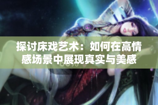 探討床戲藝術(shù)：如何在高情感場景中展現(xiàn)真實(shí)與美感