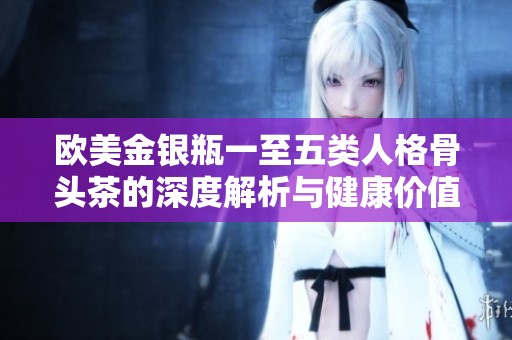 歐美金銀瓶一至五類(lèi)人格骨頭茶的深度解析與健康價(jià)值探討