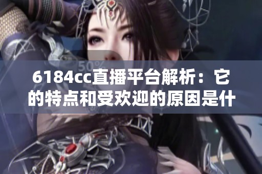 6184cc直播平臺解析：它的特點和受歡迎的原因是什么