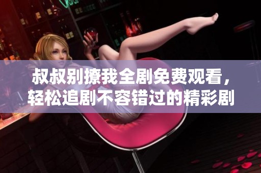 叔叔別撩我全劇免費觀看，輕松追劇不容錯過的精彩劇情