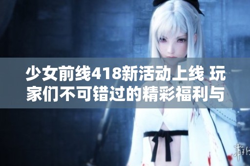 少女前線418新活動上線 玩家們不可錯過的精彩福利與挑戰(zhàn)詳解