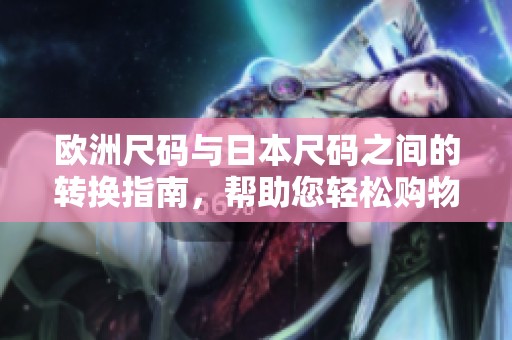 歐洲尺碼與日本尺碼之間的轉(zhuǎn)換指南，幫助您輕松購物不再卡頓