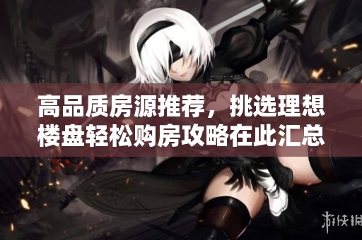 高品質(zhì)房源推薦，挑選理想樓盤輕松購(gòu)房攻略在此匯總