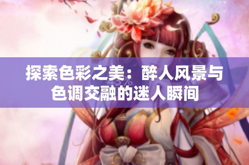 探索色彩之美：醉人風(fēng)景與色調(diào)交融的迷人瞬間