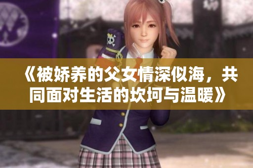《被嬌養(yǎng)的父女情深似海，共同面對(duì)生活的坎坷與溫暖》