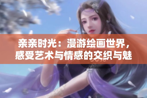 親親時光：漫游繪畫世界，感受藝術(shù)與情感的交織與魅力